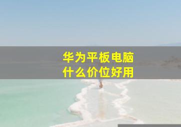 华为平板电脑什么价位好用