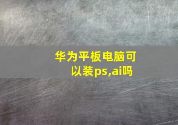 华为平板电脑可以装ps,ai吗