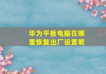 华为平板电脑在哪里恢复出厂设置呢