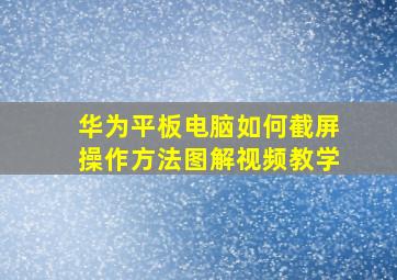 华为平板电脑如何截屏操作方法图解视频教学