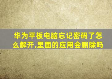 华为平板电脑忘记密码了怎么解开,里面的应用会删除吗