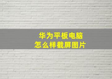 华为平板电脑怎么样截屏图片