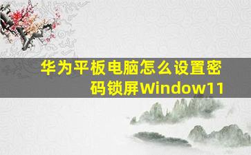 华为平板电脑怎么设置密码锁屏Window11