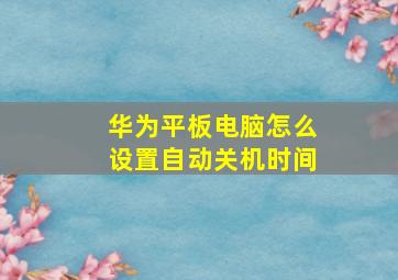 华为平板电脑怎么设置自动关机时间