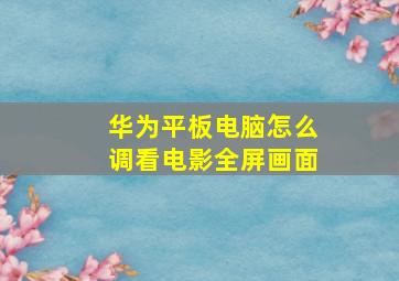 华为平板电脑怎么调看电影全屏画面