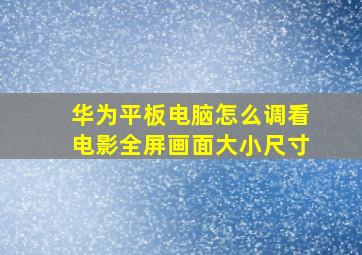 华为平板电脑怎么调看电影全屏画面大小尺寸