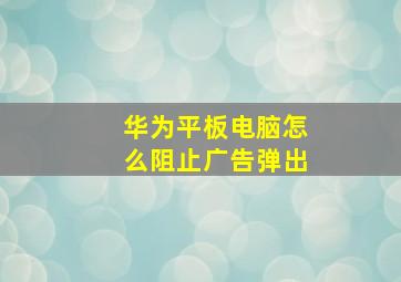 华为平板电脑怎么阻止广告弹出