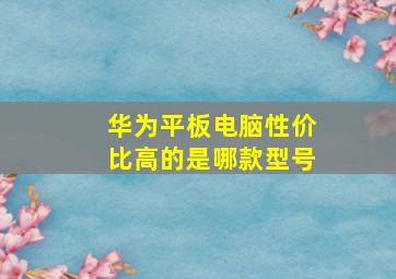 华为平板电脑性价比高的是哪款型号