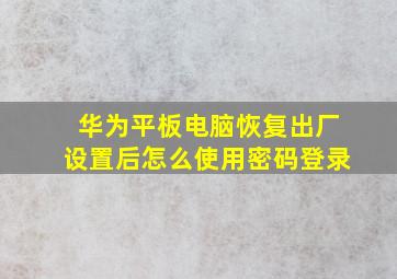 华为平板电脑恢复出厂设置后怎么使用密码登录