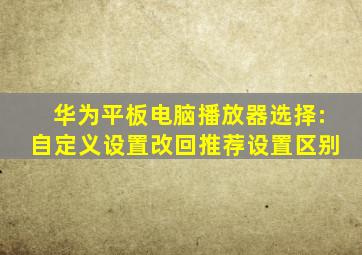 华为平板电脑播放器选择:自定义设置改回推荐设置区别