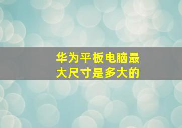 华为平板电脑最大尺寸是多大的