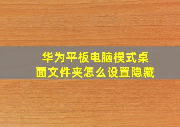 华为平板电脑模式桌面文件夹怎么设置隐藏