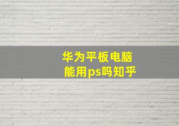 华为平板电脑能用ps吗知乎