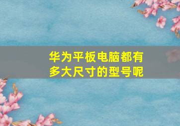 华为平板电脑都有多大尺寸的型号呢