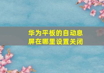 华为平板的自动息屏在哪里设置关闭