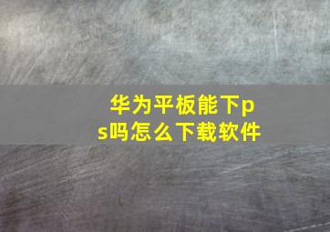 华为平板能下ps吗怎么下载软件