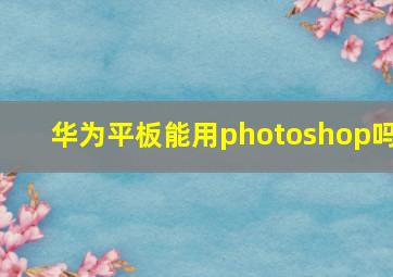 华为平板能用photoshop吗