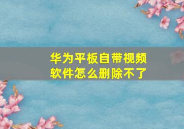 华为平板自带视频软件怎么删除不了