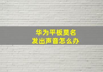 华为平板莫名发出声音怎么办