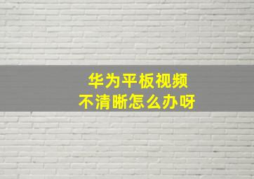 华为平板视频不清晰怎么办呀