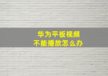 华为平板视频不能播放怎么办