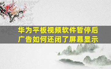 华为平板视频软件暂停后广告如何还闭了屏幕显示