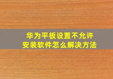 华为平板设置不允许安装软件怎么解决方法