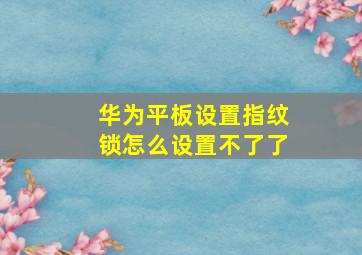 华为平板设置指纹锁怎么设置不了了