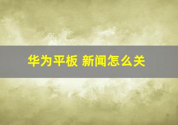 华为平板 新闻怎么关