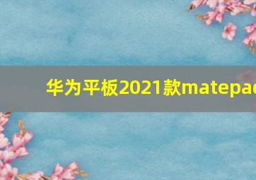 华为平板2021款matepad