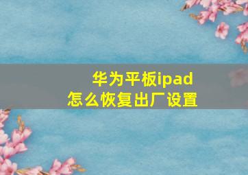 华为平板ipad怎么恢复出厂设置