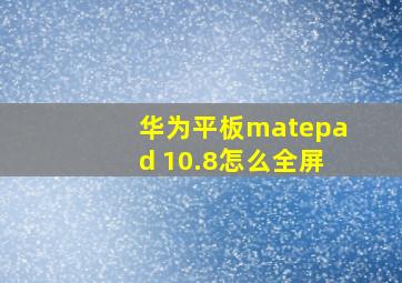 华为平板matepad 10.8怎么全屏