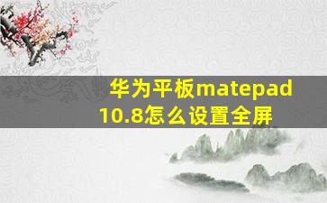 华为平板matepad 10.8怎么设置全屏