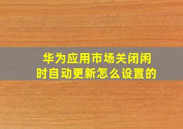 华为应用市场关闭闲时自动更新怎么设置的