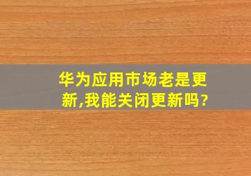 华为应用市场老是更新,我能关闭更新吗?