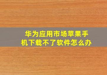 华为应用市场苹果手机下载不了软件怎么办