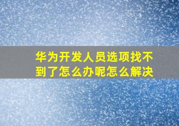 华为开发人员选项找不到了怎么办呢怎么解决