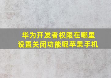 华为开发者权限在哪里设置关闭功能呢苹果手机