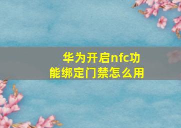 华为开启nfc功能绑定门禁怎么用