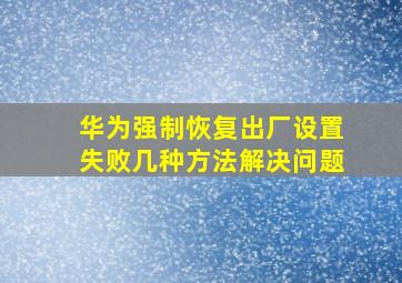 华为强制恢复出厂设置失败几种方法解决问题