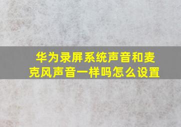 华为录屏系统声音和麦克风声音一样吗怎么设置