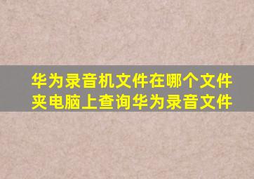 华为录音机文件在哪个文件夹电脑上查询华为录音文件