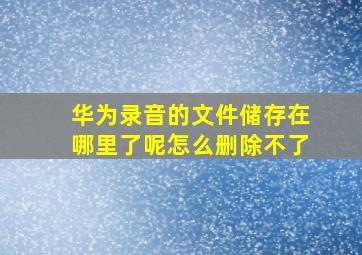 华为录音的文件储存在哪里了呢怎么删除不了