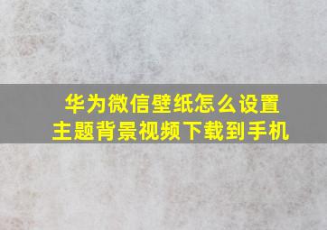 华为微信壁纸怎么设置主题背景视频下载到手机