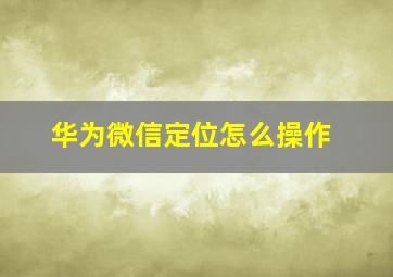 华为微信定位怎么操作