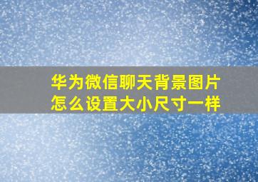 华为微信聊天背景图片怎么设置大小尺寸一样