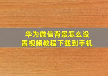 华为微信背景怎么设置视频教程下载到手机