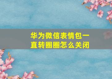 华为微信表情包一直转圈圈怎么关闭