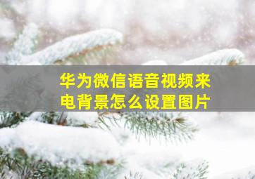 华为微信语音视频来电背景怎么设置图片