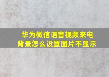 华为微信语音视频来电背景怎么设置图片不显示